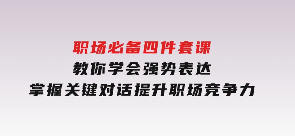 职场必备，四件套课教你学会强势表达，掌握关键对话，提升职场竞争力-海南千川网络科技