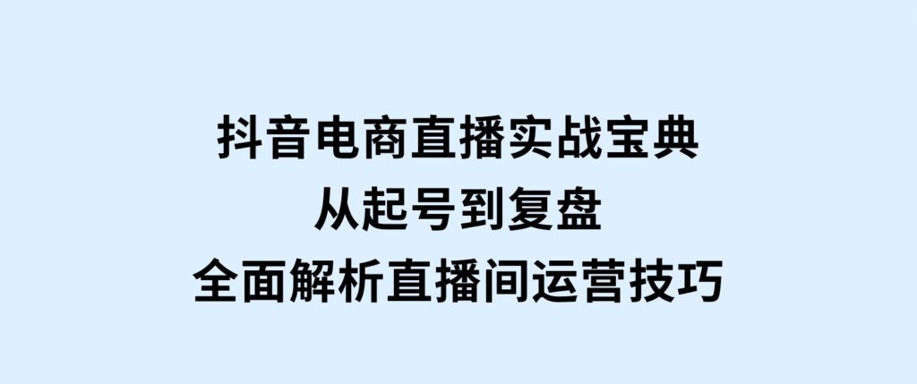 抖音电商直播实战宝典，从起号到复盘，全面解析直播间运营技巧-海南千川网络科技