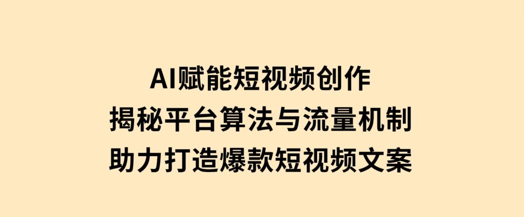 AI赋能短视频创作，揭秘平台算法与流量机制，助力打造爆款短视频文案-海南千川网络科技