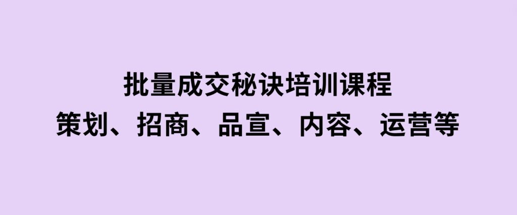 批量成交秘诀培训课程，策划、招商、品宣、内容、运营等-海南千川网络科技