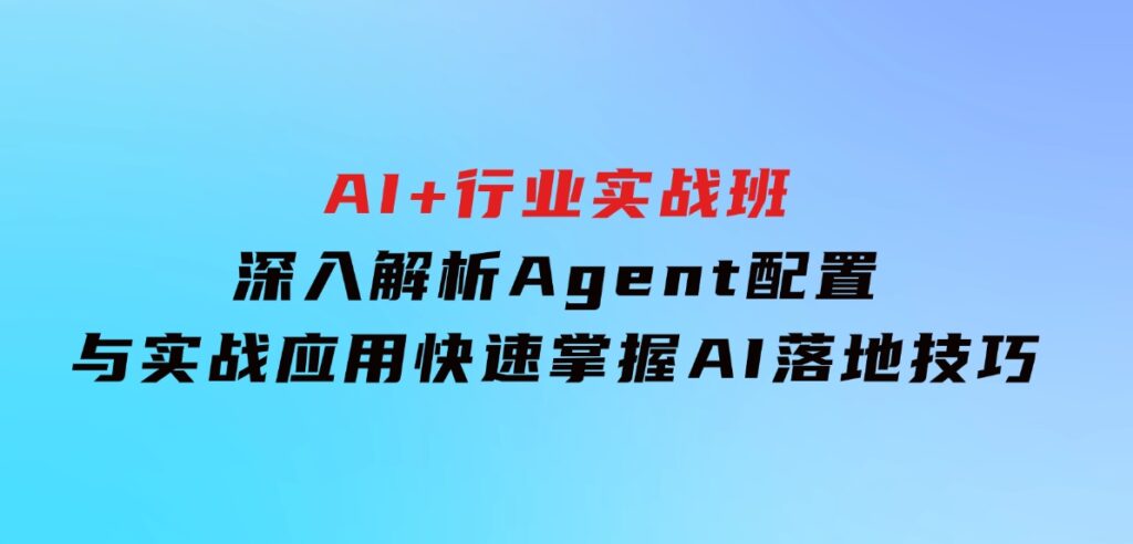 AI+行业实战班，深入解析Agent配置与实战应用，快速掌握AI落地技巧-海南千川网络科技