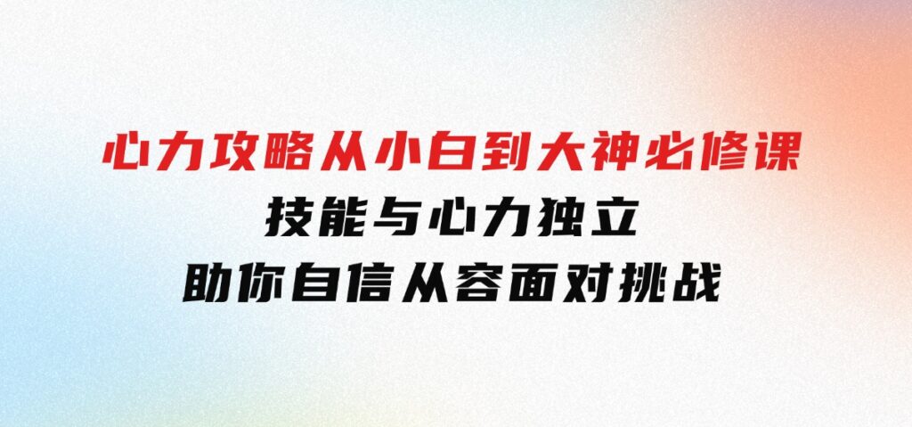 心力攻略，从小白到大神必修课，技能与心力独立，助你自信从容面对挑战-海南千川网络科技