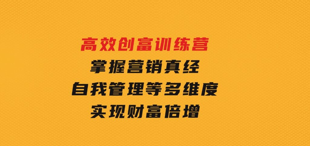 高效创富训练营：掌握营销真经、自我管理等多维度，实现财富倍增-海南千川网络科技