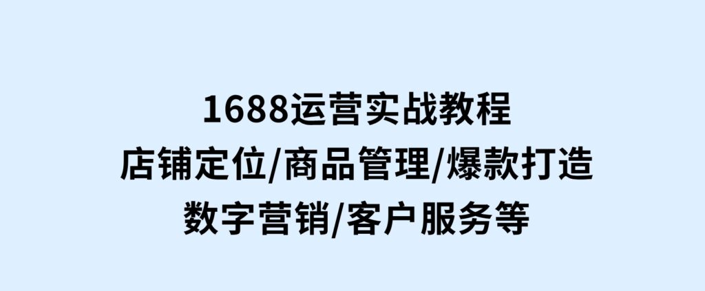 1688运营实战教程：店铺定位/商品管理/爆款打造/数字营销/客户服务等-海南千川网络科技