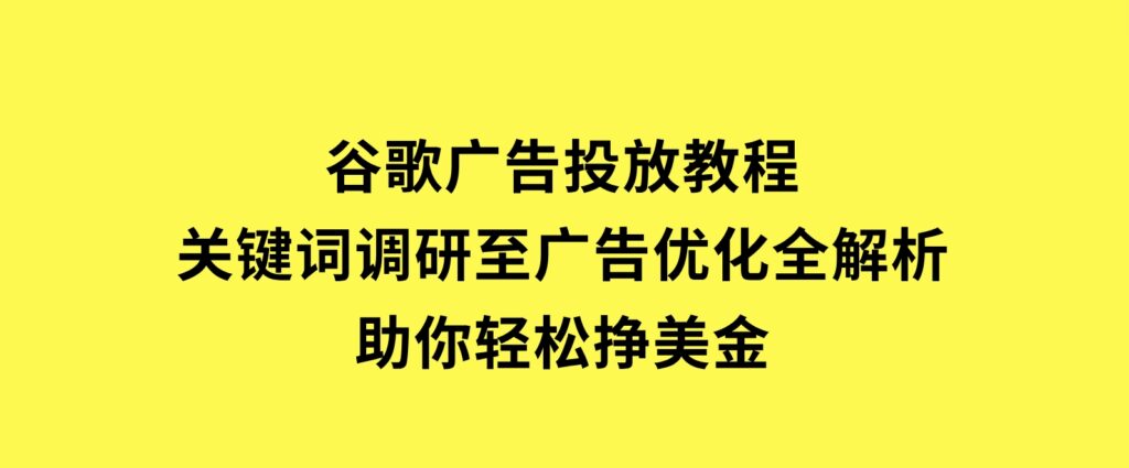 谷歌广告投放教程：关键词调研至广告优化全解析，助你轻松挣美金-海南千川网络科技