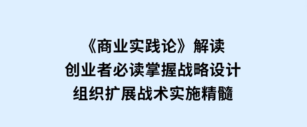 《商业实践论》解读：创业者必读，掌握战略设计，组织扩展，战术实施精髓-海南千川网络科技