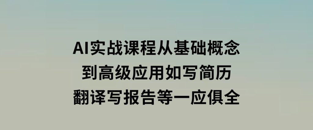 AI实战课程，从基础概念到高级应用，如写简历、翻译、写报告等一应俱全-海南千川网络科技